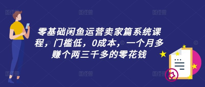 零基础闲鱼运营卖家篇系统课程,门槛低,0成本,一个月多赚个两三千多的零花钱-一个公司创业项目 - 淘金吧