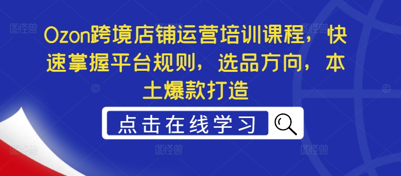 Ozon跨境店铺运营培训课程，快速掌握平台规则，选品方向，本土爆款打造-一个公司创业项目 - 淘金吧