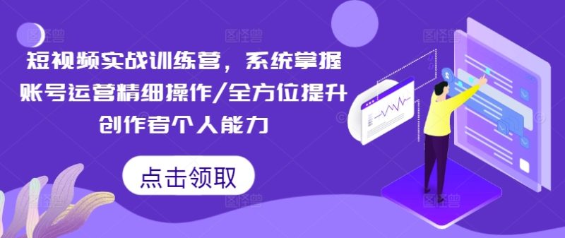 短视频实战训练营,系统掌握账号运营精细操作/全方位提升创作者个人能力-一个公司创业项目 - 淘金吧