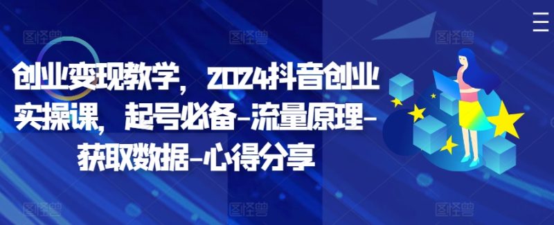 创业变现教学,2024抖音创业实操课,起号必备-流量原理-获取数据-心得分享-一个公司创业项目 - 淘金吧