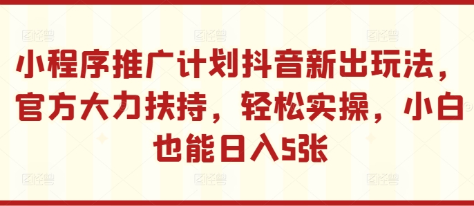 小程序推广计划抖音新出玩法，官方大力扶持，轻松实操，小白也能日入5张【揭秘】-一个公司创业项目 - 淘金吧