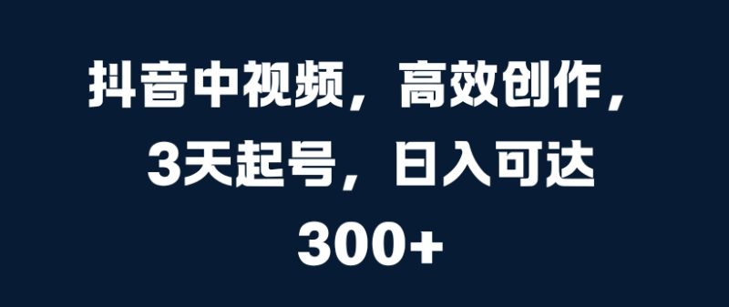 抖音中视频,高效创作,3天起号,日入可达3张【揭秘】-一个公司创业项目 - 淘金吧