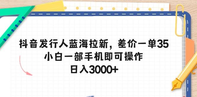 抖音发行人蓝海拉新，差价一单35，小白一部手机即可操作，日入3000+-一个公司创业项目 - 淘金吧