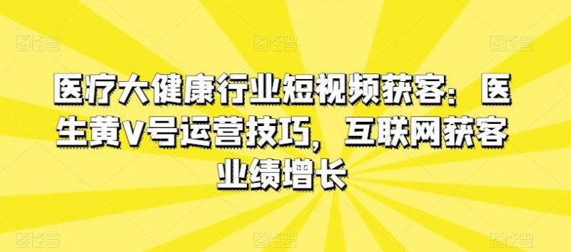 医疗大健康行业短视频获客：医生黄V号运营技巧，互联网获客业绩增长-一个公司创业项目 - 淘金吧