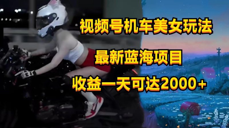 视频号机车美女短视频,视频创作掘金,一天可收入2000+-一个公司创业项目 - 淘金吧