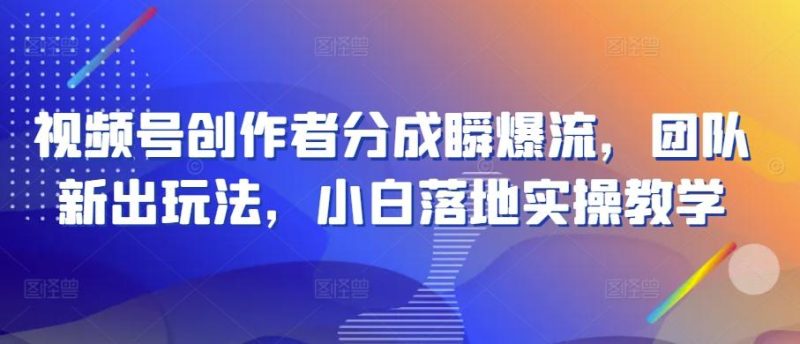 视频号创作者分成瞬爆流,团队新出玩法,小白落地实操教学【揭秘】-一个公司创业项目 - 淘金吧