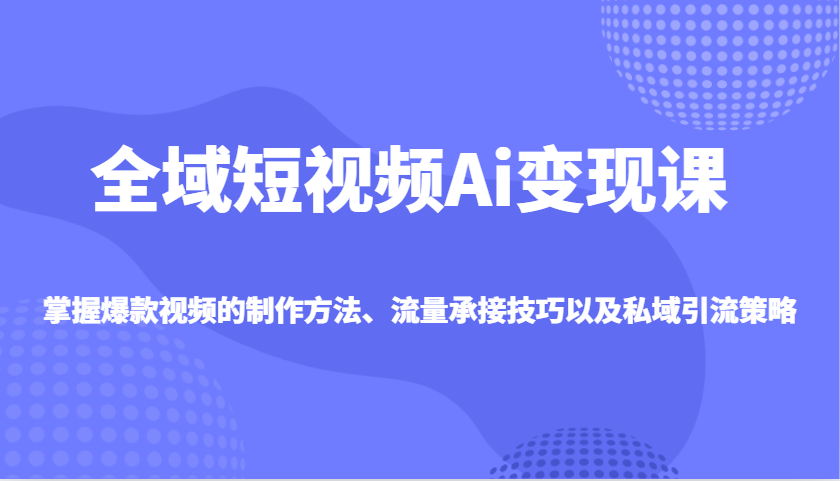 图片[1]-全域短视频Ai变现课，掌握爆款视频的制作方法、流量承接技巧以及私域引流策略-云创网