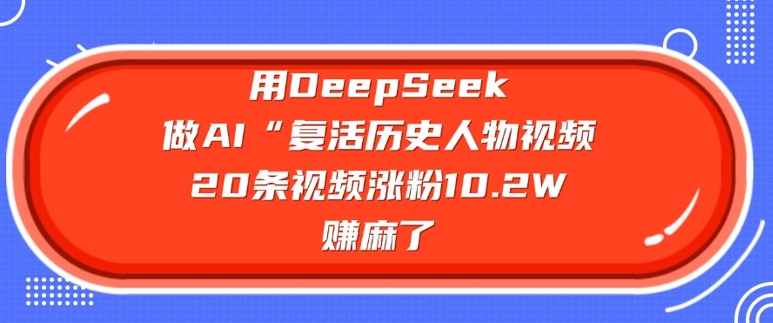 用DeepSeek做AI“复活历史人物”视频,20条视频涨粉10.2W,挣麻了-一个公司创业项目 - 淘金吧