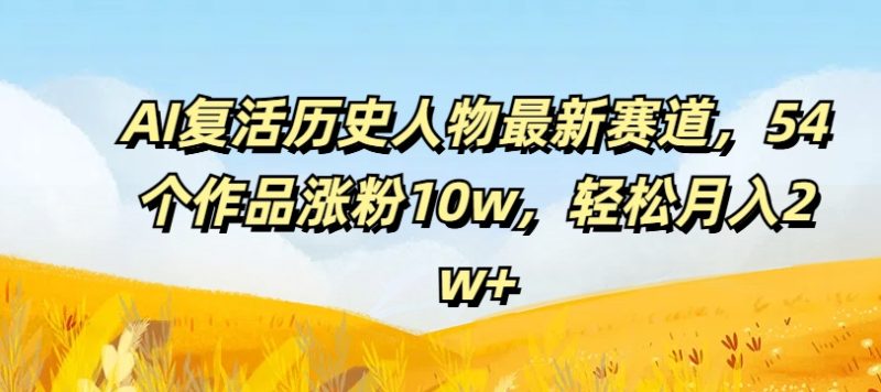 AI复活历史人物最新赛道，54个作品涨粉10w，轻松月入2w+【揭秘】-一个公司创业项目 - 淘金吧