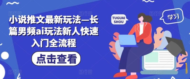 小说推文最新玩法—长篇男频ai玩法新人快速入门全流程-一个公司创业项目 - 淘金吧