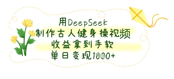 用DeepSeek制作古人健身操视频,收益拿到手软,单日变现数张-一个公司创业项目 - 淘金吧
