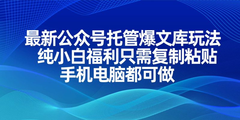 最新公众号托管爆文库玩法，纯小白福利只需复制粘贴，手机电脑都可做-一个公司创业项目 - 淘金吧