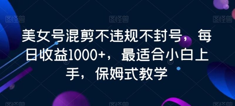 美女号混剪不违规不封号,每日收益1000+,最适合小白上手,保姆式教学-一个公司创业项目 - 淘金吧