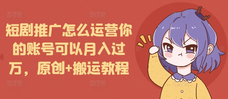 短剧推广怎么运营你的账号可以月入过万，原创+搬运教程-一个公司创业项目 - 淘金吧