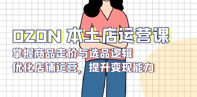 OZON 本土店运营课,掌握商品走价与选品逻辑,优化店铺运营,提升变现能力-一个公司创业项目 - 淘金吧