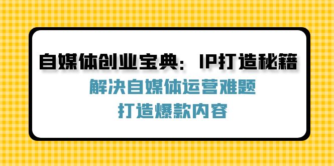 自媒体创业宝典：IP打造秘籍：解决自媒体运营难题，打造爆款内容-一个公司创业项目 - 淘金吧
