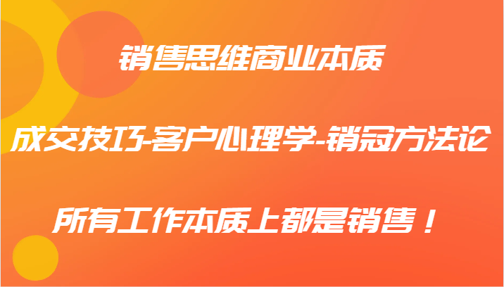 销售思维商业本质-成交技巧-客户心理学-销冠方法论，所有工作本质上都是销售！-一个公司创业项目 - 淘金吧