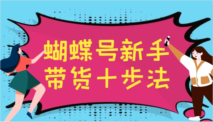 蝴蝶号新手带货十步法，建立自己的玩法体系，跟随平台变化不断更迭-一个公司创业项目 - 淘金吧