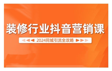 2024装修行业抖音营销课，同城引流全攻略-一个公司创业项目 - 淘金吧