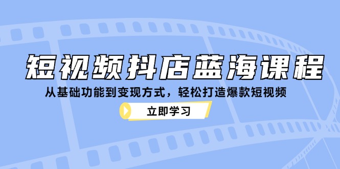 短视频抖店蓝海课程：从基础功能到变现方式，轻松打造爆款短视频-一个公司创业项目 - 淘金吧