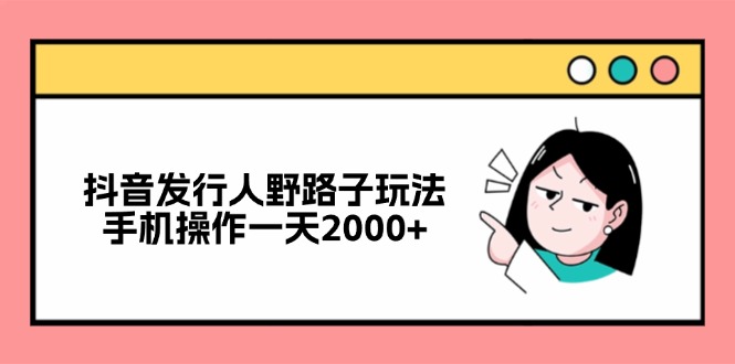 抖音发行人野路子玩法，手机操作一天2000+-一个公司创业项目 - 淘金吧