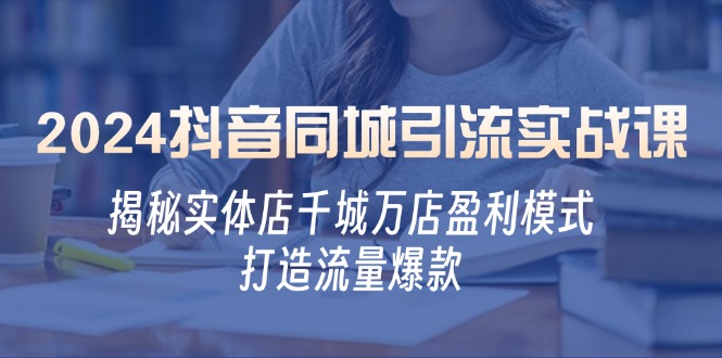 2024抖音同城引流实战课：揭秘实体店千城万店盈利模式，打造流量爆款-一个公司创业项目 - 淘金吧