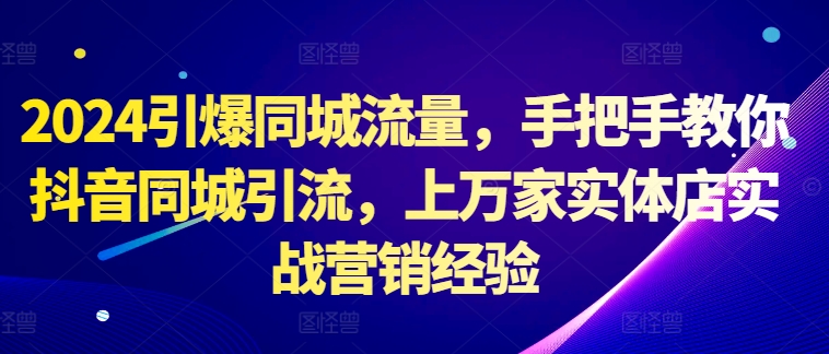 2024引爆同城流量,手把手教你抖音同城引流,上万家实体店实战营销经验-一个公司创业项目 - 淘金吧
