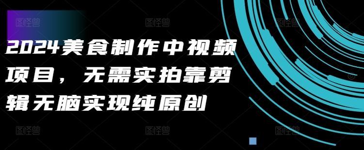 2024美食制作中视频项目，无需实拍靠剪辑无脑实现纯原创-一个公司创业项目 - 淘金吧