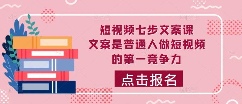 短视频七步文案课,文案是普通人做短视频的第一竞争力,如何写出划不走的文案-一个公司创业项目 - 淘金吧