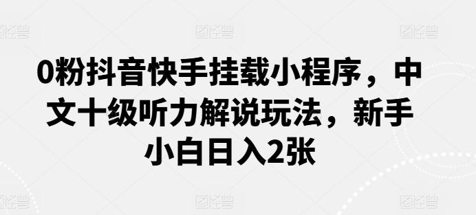 0粉抖音快手挂载小程序，中文十级听力解说玩法，新手小白日入2张-一个公司创业项目 - 淘金吧