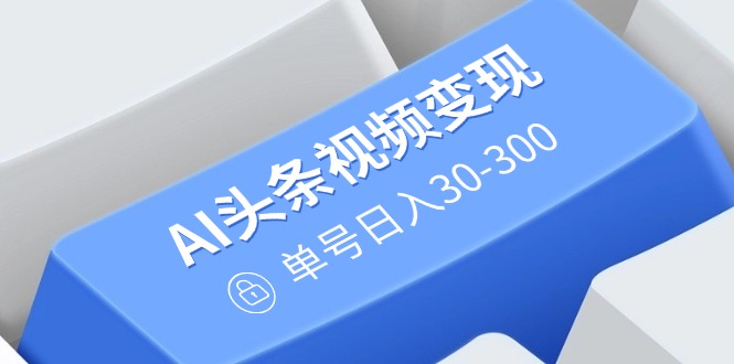 AI头条视频变现:AI原创搬运玩法,无需剪辑,多平台发布,单号日入30-300-一个公司创业项目 - 淘金吧