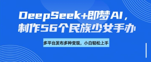 DeepSeek+即梦AI,制作56个民族少女手办,附详细教程+变现方向-一个公司创业项目 - 淘金吧