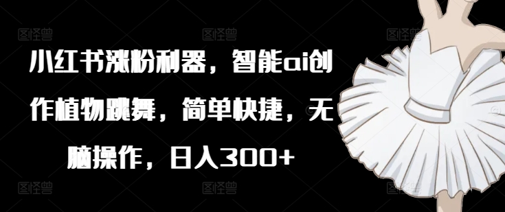 小红书涨粉利器，智能ai创作植物跳舞，简单快捷，无脑操作，日入300+-一个公司创业项目 - 淘金吧