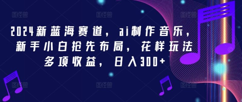 2024新蓝海赛道，ai制作音乐，新手小白抢先布局，花样玩法多项收益，日入300+【揭秘】-一个公司创业项目 - 淘金吧