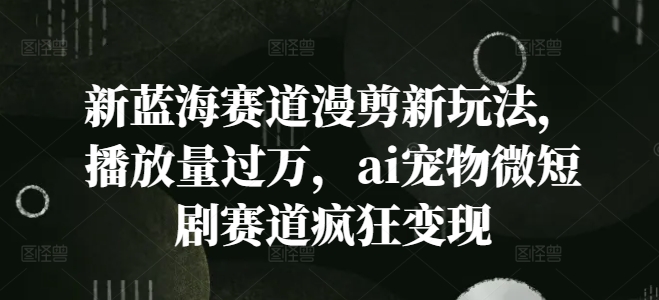 新蓝海赛道漫剪新玩法，播放量过万，ai宠物微短剧赛道疯狂变现【揭秘】-一个公司创业项目 - 淘金吧