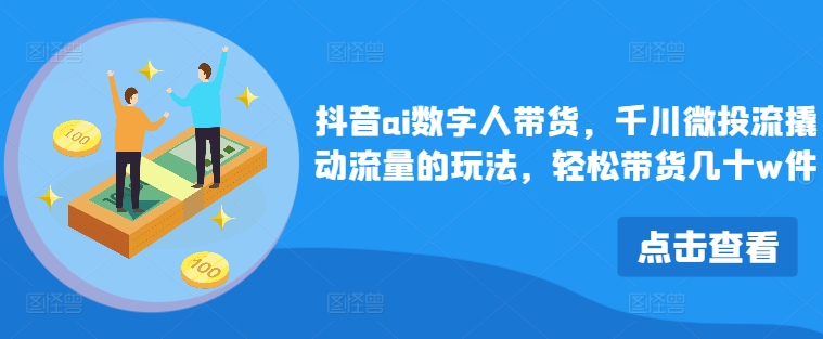 抖音ai数字人带货,千川微投流撬动流量的玩法,轻松带货几十w件-一个公司创业项目 - 淘金吧