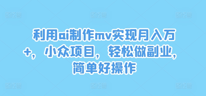 利用ai制作mv实现月入万+，小众项目，轻松做副业，简单好操作【揭秘】-一个公司创业项目 - 淘金吧