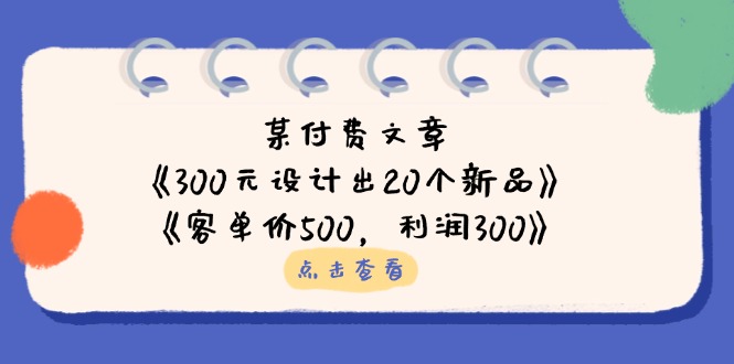 某付费文章:《300元设计出20个新品》+《客单价500,利润300》-一个公司创业项目 - 淘金吧