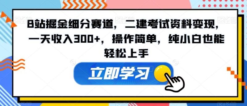 B站掘金细分赛道,二建考试资料变现,一天收入300+,操作简单,纯小白也能轻松上手-一个公司创业项目 - 淘金吧