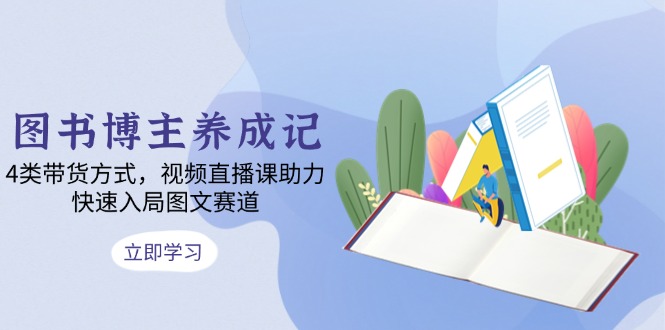 图书博主养成记：4类带货方式，视频直播课助力，快速入局图文赛道-一个公司创业项目 - 淘金吧