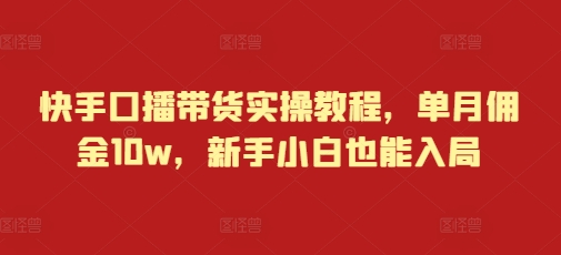 快手口播带货实操教程，单月佣金10w，新手小白也能入局-一个公司创业项目 - 淘金吧