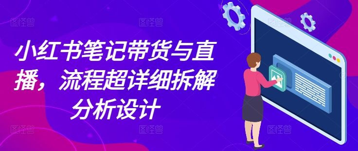 小红书笔记带货与直播，流程超详细拆解分析设计-一个公司创业项目 - 淘金吧