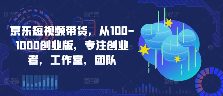 京东短视频带货，从100-1000创业版，专注创业者，工作室，团队-一个公司创业项目 - 淘金吧