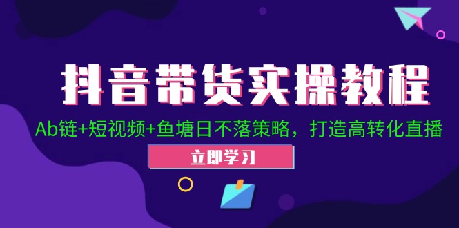 抖音带货实操教程！Ab链+短视频+鱼塘日不落策略，打造高转化直播-一个公司创业项目 - 淘金吧