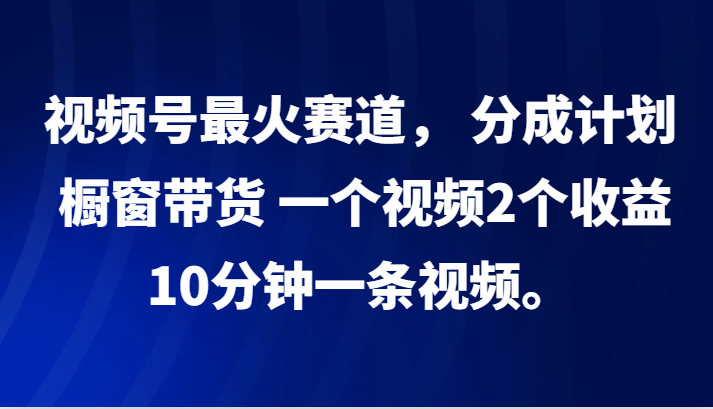 视频号最火赛道， 分成计划， 橱窗带货，一个视频2个收益，10分钟一条视频。-一个公司创业项目 - 淘金吧