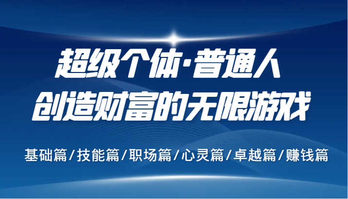 超级个体·普通人创造财富的无限游戏，基础篇/技能篇/职场篇/心灵篇/卓越篇/赚钱篇-一个公司创业项目 - 淘金吧