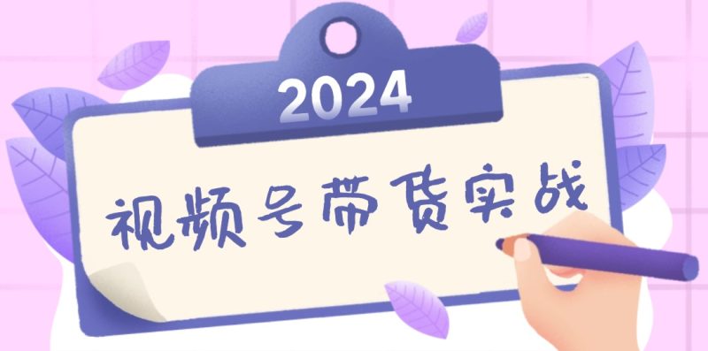2024视频号最新带货实战课：无人直播/书单号卖货/个人IP口播 (附资料素材-一个公司创业项目 - 淘金吧