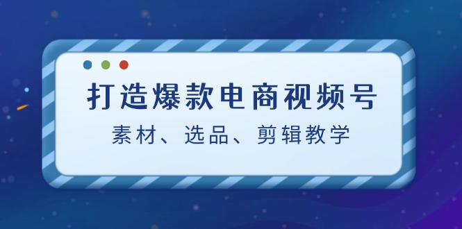 打造爆款电商视频号：素材、选品、剪辑教程-一个公司创业项目 - 淘金吧