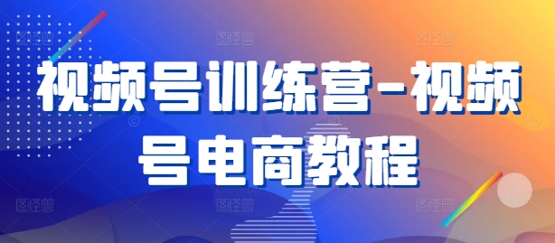 视频号训练营-视频号电商教程-一个公司创业项目 - 淘金吧