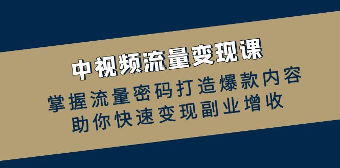 中视频流量变现课：掌握流量密码打造爆款内容，助你快速变现副业增收-一个公司创业项目 - 淘金吧
